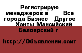 Регистрирую менеджеров в  NL - Все города Бизнес » Другое   . Ханты-Мансийский,Белоярский г.